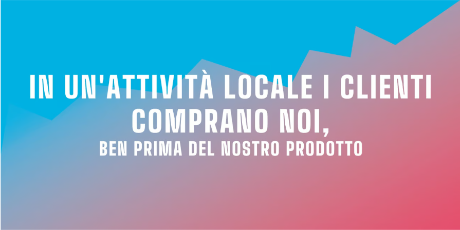 in un attività locale i clienti comprano noi, ben prima del prodotto